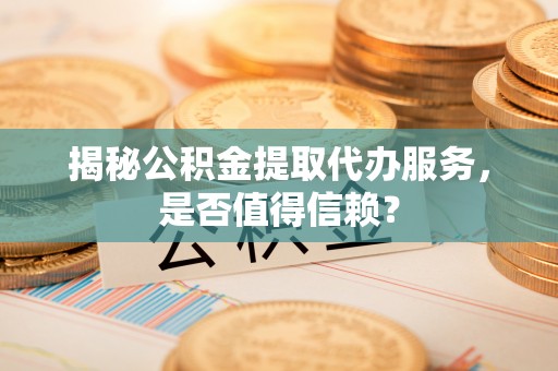 迭部揭秘公积金提取代办服务，是否值得信赖？