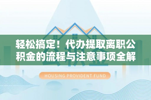 迭部轻松搞定！代办提取离职公积金的流程与注意事项全解析