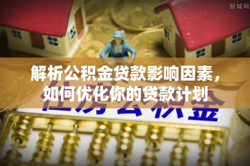 迭部解析公积金贷款影响因素，如何优化你的贷款计划