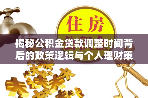 迭部揭秘公积金贷款调整时间背后的政策逻辑与个人理财策略