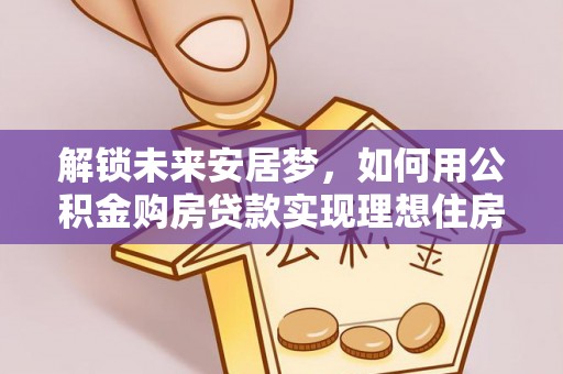 迭部解锁未来安居梦，如何用公积金购房贷款实现理想住房计划