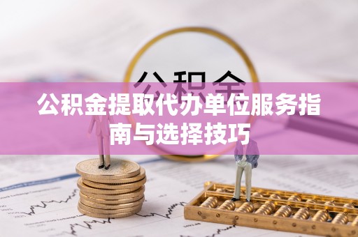 迭部公积金提取代办单位服务指南与选择技巧