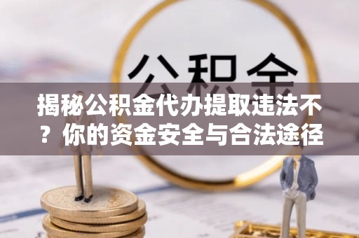 迭部揭秘公积金代办提取违法不？你的资金安全与合法途径解析