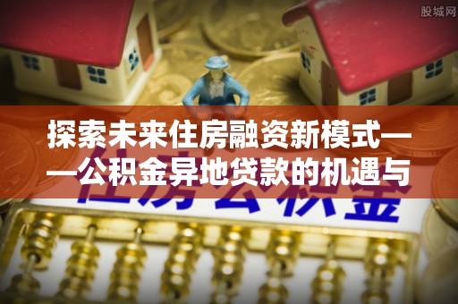 迭部探索未来住房融资新模式——公积金异地贷款的机遇与挑战