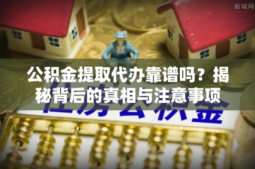 迭部公积金提取代办靠谱吗？揭秘背后的真相与注意事项
