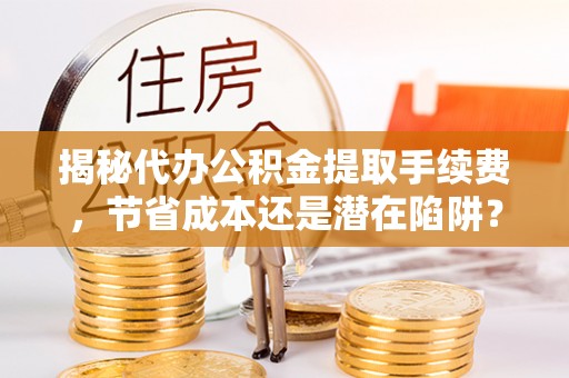 迭部揭秘代办公积金提取手续费，节省成本还是潜在陷阱？