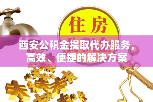 迭部西安公积金提取代办服务，高效、便捷的解决方案