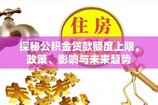 迭部探秘公积金贷款额度上限，政策、影响与未来趋势