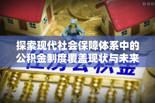迭部探索现代社会保障体系中的公积金制度覆盖现状与未来