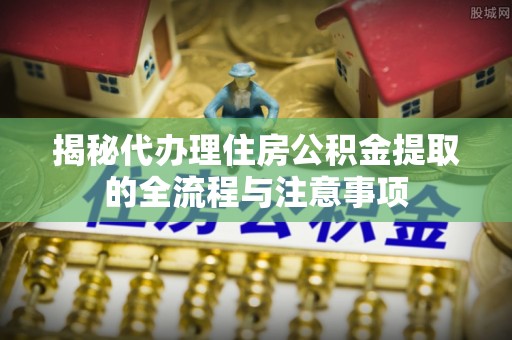 迭部揭秘代办理住房公积金提取的全流程与注意事项