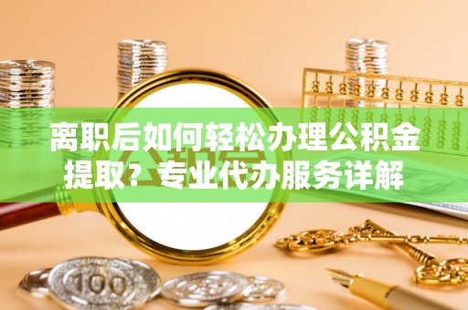 迭部离职后如何轻松办理公积金提取？专业代办服务详解