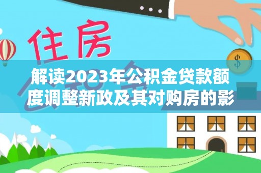 迭部解读2023年公积金贷款额度调整新政及其对购房的影响