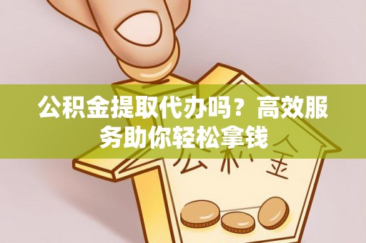 迭部公积金提取代办吗？高效服务助你轻松拿钱