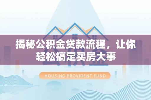 迭部揭秘公积金贷款流程，让你轻松搞定买房大事