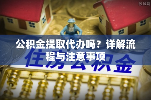 迭部公积金提取代办吗？详解流程与注意事项