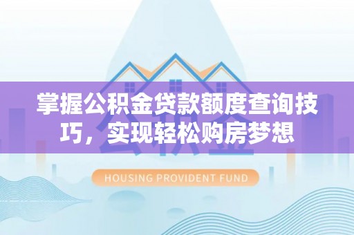 迭部掌握公积金贷款额度查询技巧，实现轻松购房梦想