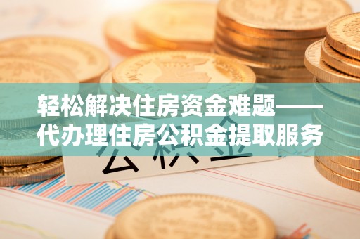 迭部轻松解决住房资金难题——代办理住房公积金提取服务详解