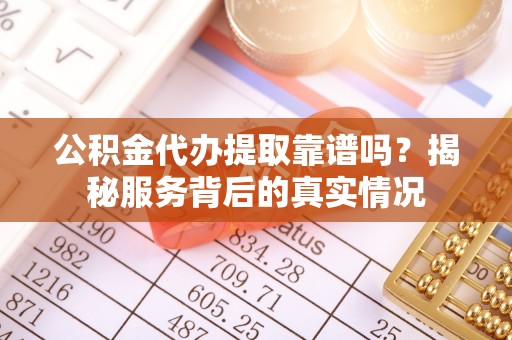 迭部公积金代办提取靠谱吗？揭秘服务背后的真实情况