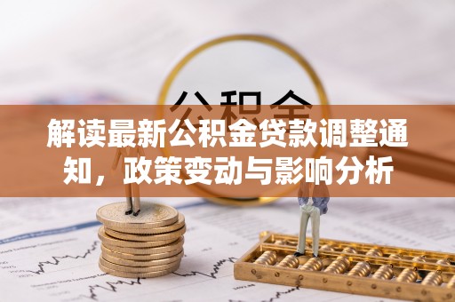 迭部解读最新公积金贷款调整通知，政策变动与影响分析