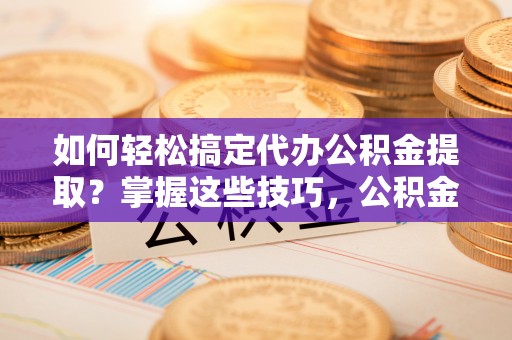 迭部如何轻松搞定代办公积金提取？掌握这些技巧，公积金到手不是梦！