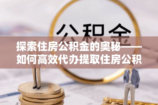 迭部探索住房公积金的奥秘——如何高效代办提取住房公积金