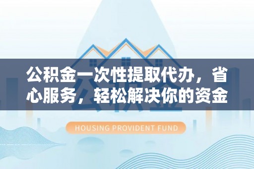 迭部公积金一次性提取代办，省心服务，轻松解决你的资金需求