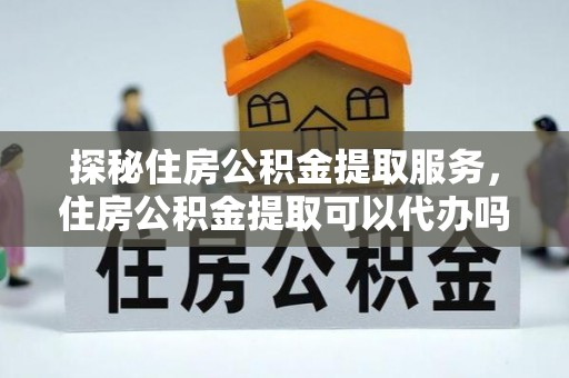 迭部探秘住房公积金提取服务，住房公积金提取可以代办吗的全方位解析