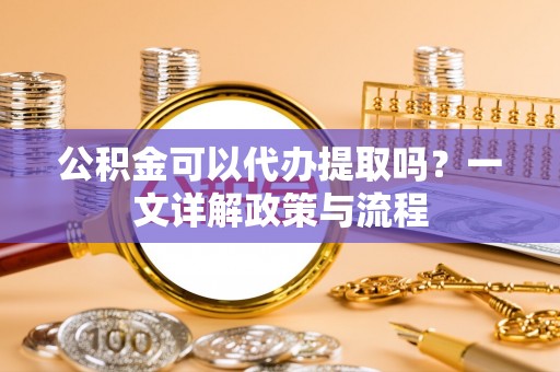 迭部公积金可以代办提取吗？一文详解政策与流程