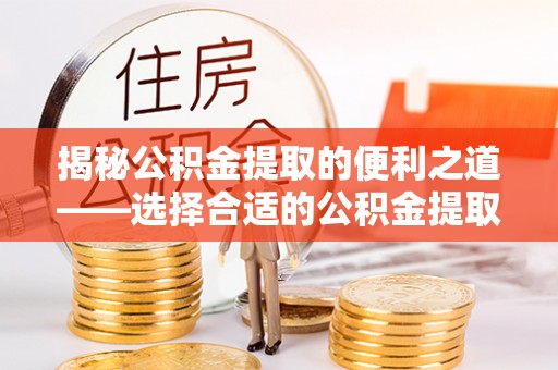 迭部揭秘公积金提取的便利之道——选择合适的公积金提取代办公司是关键