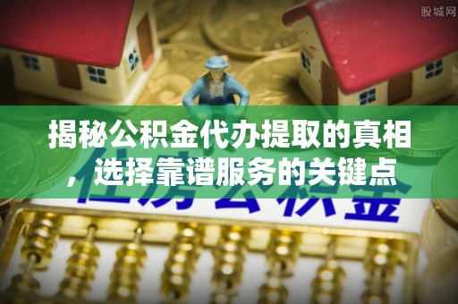 迭部揭秘公积金代办提取的真相，选择靠谱服务的关键点
