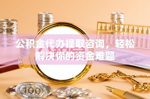 迭部公积金代办提取咨询，轻松解决你的资金难题