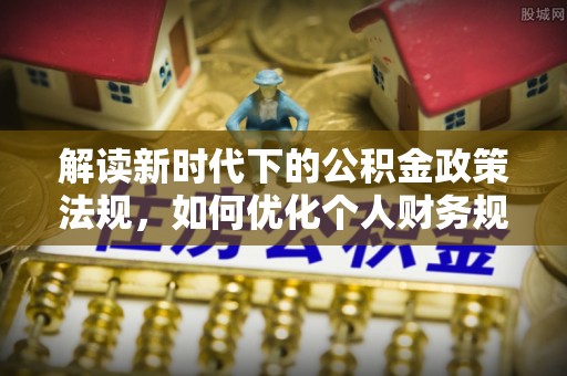 迭部解读新时代下的公积金政策法规，如何优化个人财务规划