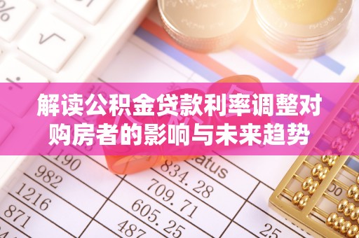 迭部解读公积金贷款利率调整对购房者的影响与未来趋势