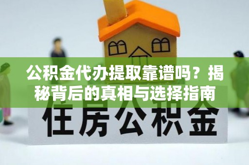 迭部公积金代办提取靠谱吗？揭秘背后的真相与选择指南