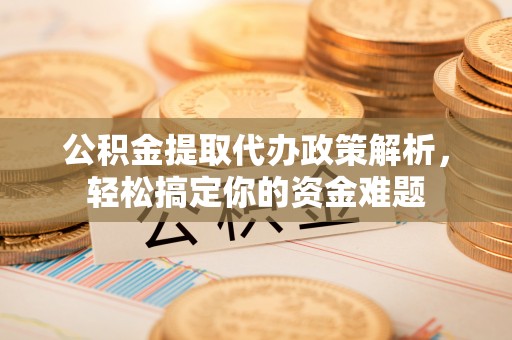 迭部公积金提取代办政策解析，轻松搞定你的资金难题