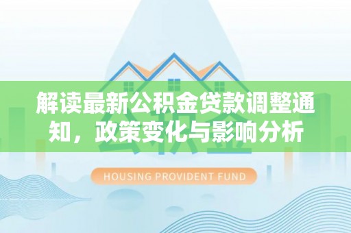 迭部解读最新公积金贷款调整通知，政策变化与影响分析