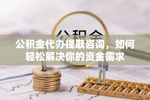 迭部公积金代办提取咨询，如何轻松解决你的资金需求