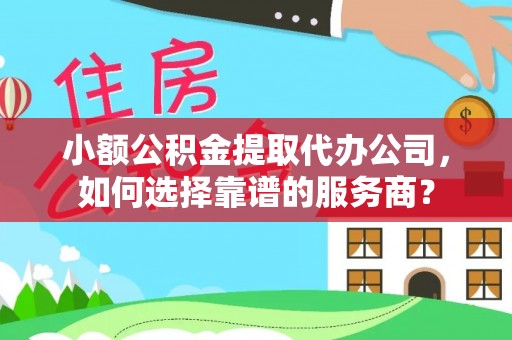 迭部小额公积金提取代办公司，如何选择靠谱的服务商？