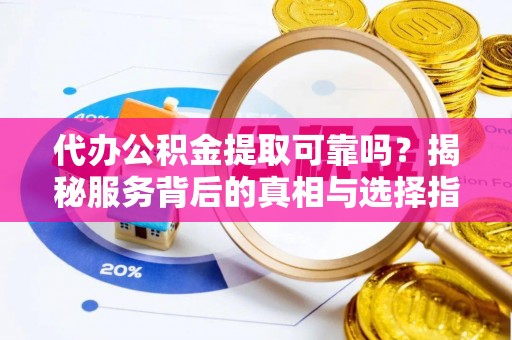 迭部代办公积金提取可靠吗？揭秘服务背后的真相与选择指南