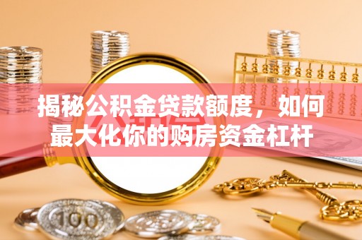 迭部揭秘公积金贷款额度，如何最大化你的购房资金杠杆