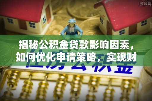 迭部揭秘公积金贷款影响因素，如何优化申请策略，实现财务自由？