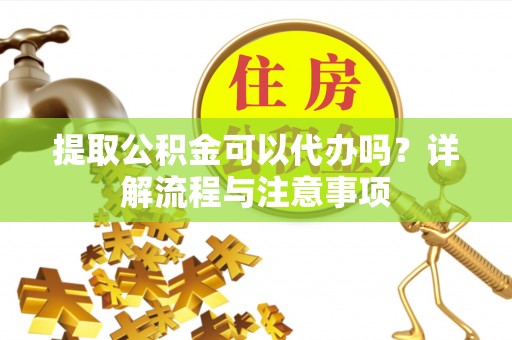迭部提取公积金可以代办吗？详解流程与注意事项