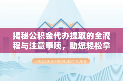 迭部揭秘公积金代办提取的全流程与注意事项，助您轻松拿回属于自己的钱