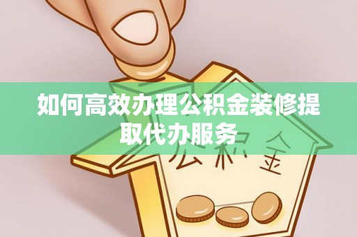 迭部如何高效办理公积金装修提取代办服务