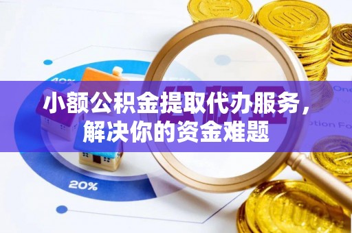 迭部小额公积金提取代办服务，解决你的资金难题