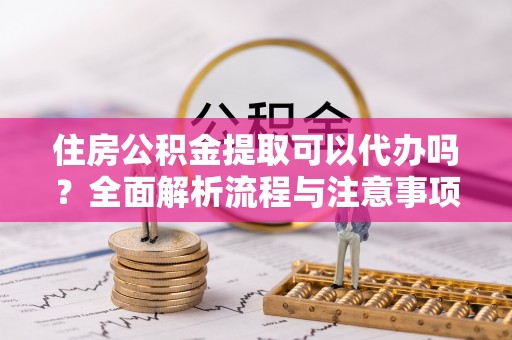 迭部住房公积金提取可以代办吗？全面解析流程与注意事项