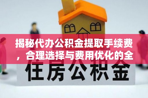 迭部揭秘代办公积金提取手续费，合理选择与费用优化的全面解析