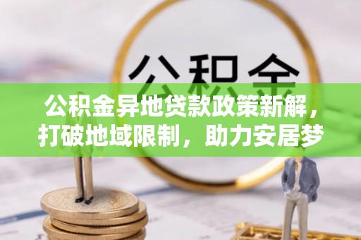 迭部公积金异地贷款政策新解，打破地域限制，助力安居梦想