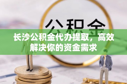 迭部长沙公积金代办提取，高效解决你的资金需求