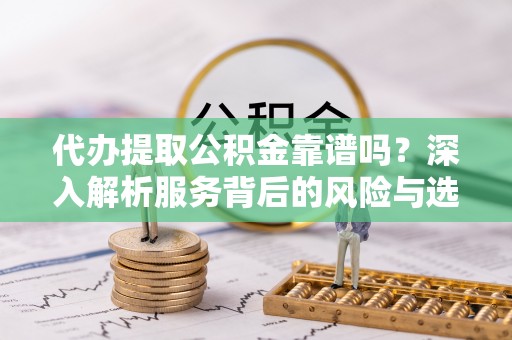 迭部代办提取公积金靠谱吗？深入解析服务背后的风险与选择